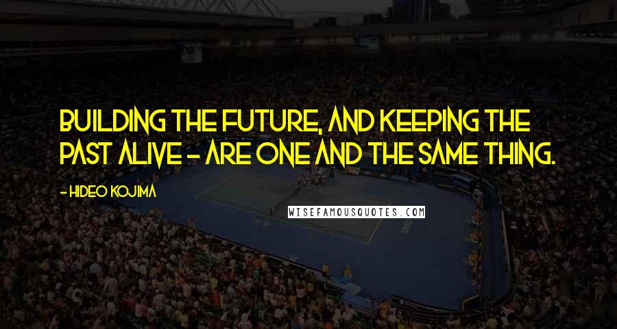 Hideo Kojima Quotes: Building the future, and keeping the past alive - are one and the same thing.