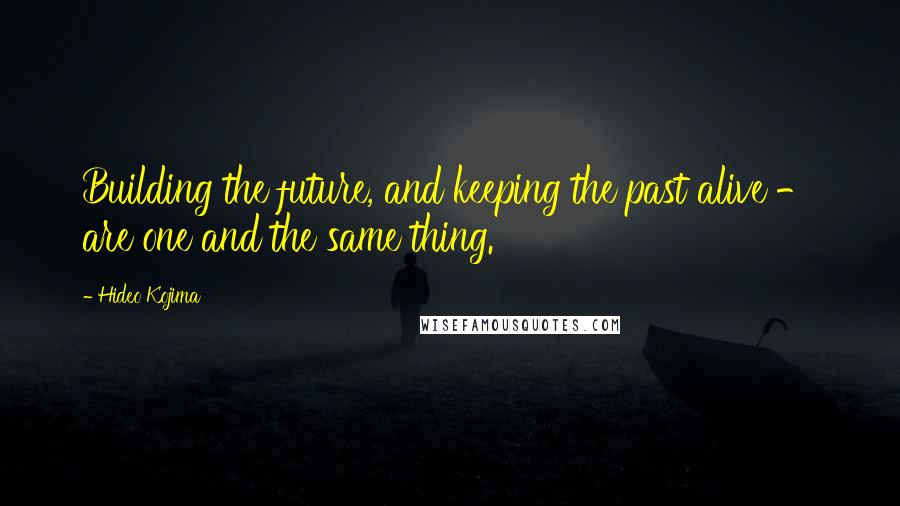 Hideo Kojima Quotes: Building the future, and keeping the past alive - are one and the same thing.