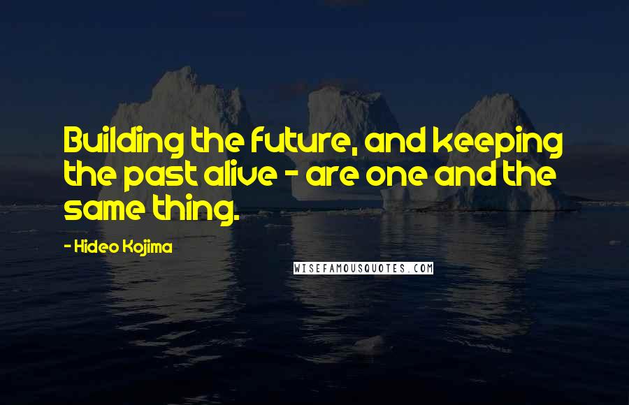 Hideo Kojima Quotes: Building the future, and keeping the past alive - are one and the same thing.