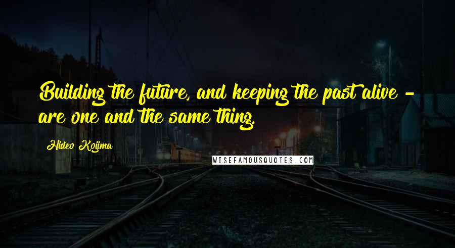 Hideo Kojima Quotes: Building the future, and keeping the past alive - are one and the same thing.