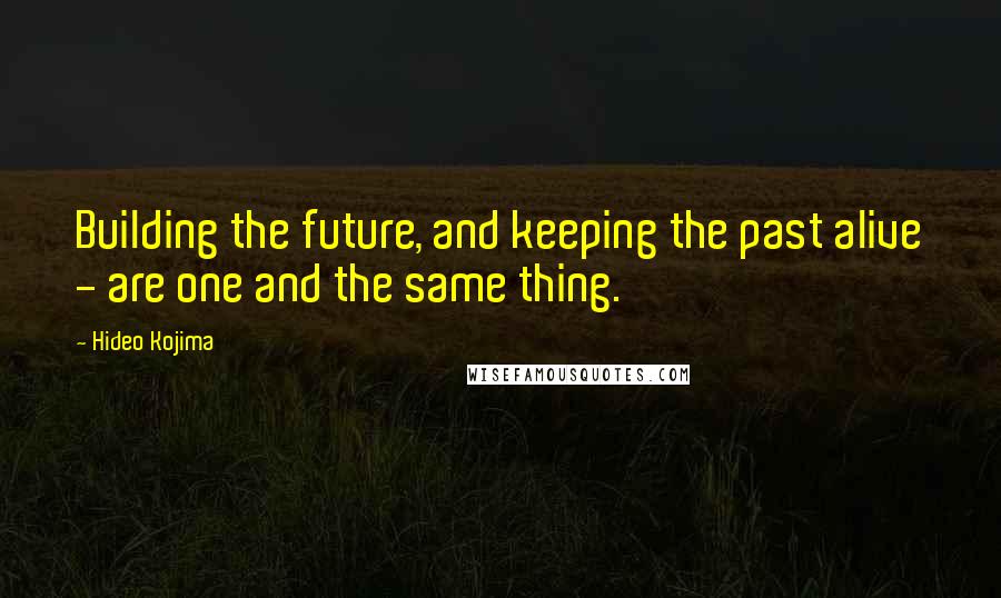 Hideo Kojima Quotes: Building the future, and keeping the past alive - are one and the same thing.