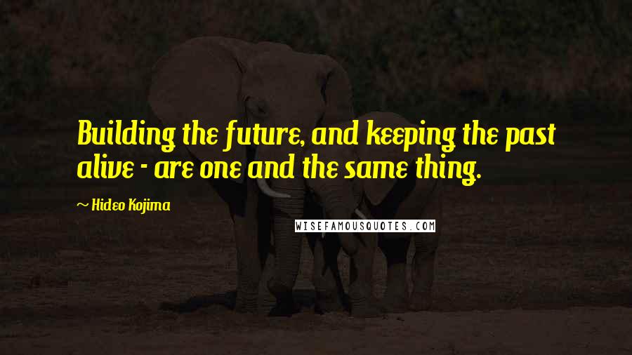 Hideo Kojima Quotes: Building the future, and keeping the past alive - are one and the same thing.