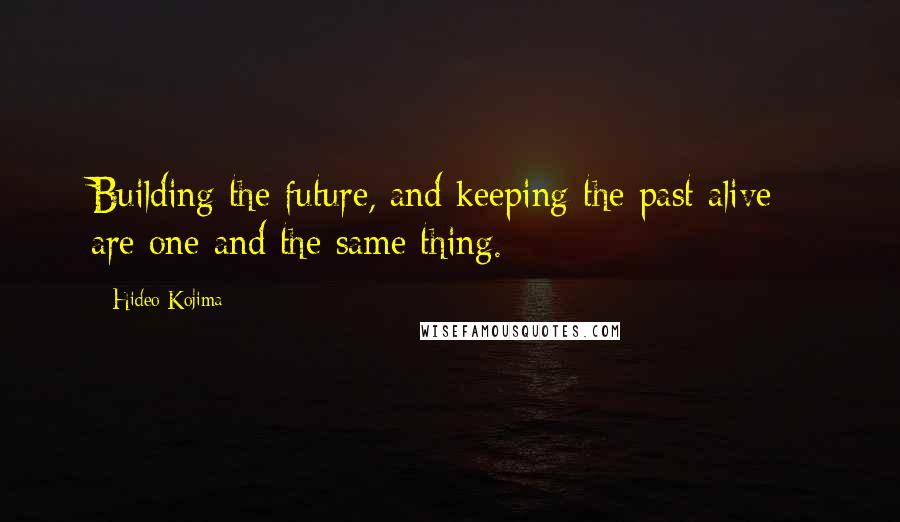 Hideo Kojima Quotes: Building the future, and keeping the past alive - are one and the same thing.