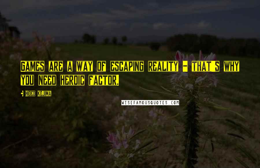 Hideo Kojima Quotes: Games are a way of escaping reality - that's why you need heroic factor.