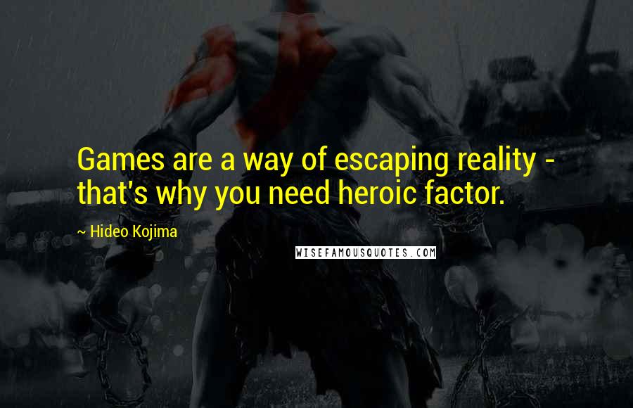 Hideo Kojima Quotes: Games are a way of escaping reality - that's why you need heroic factor.