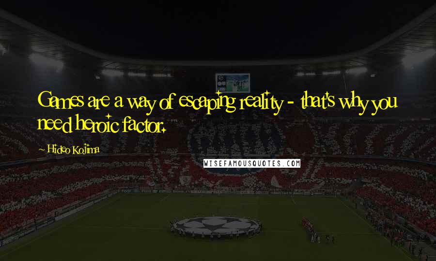 Hideo Kojima Quotes: Games are a way of escaping reality - that's why you need heroic factor.