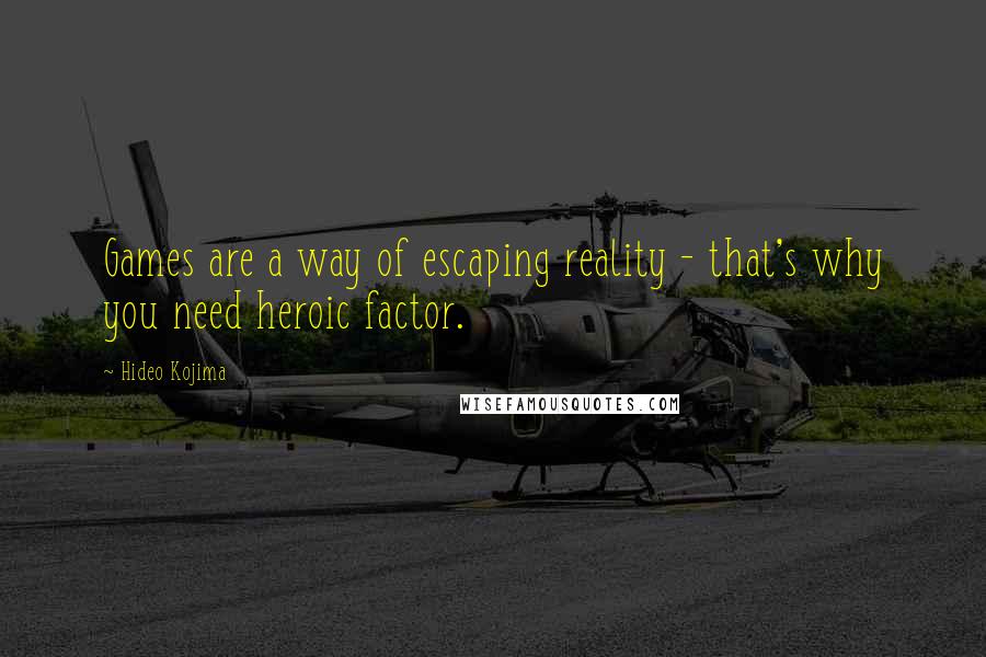 Hideo Kojima Quotes: Games are a way of escaping reality - that's why you need heroic factor.