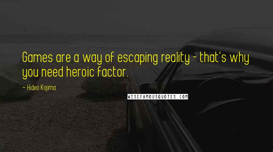 Hideo Kojima Quotes: Games are a way of escaping reality - that's why you need heroic factor.