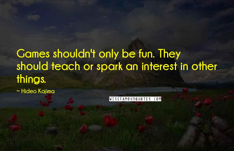 Hideo Kojima Quotes: Games shouldn't only be fun. They should teach or spark an interest in other things.