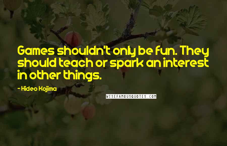 Hideo Kojima Quotes: Games shouldn't only be fun. They should teach or spark an interest in other things.