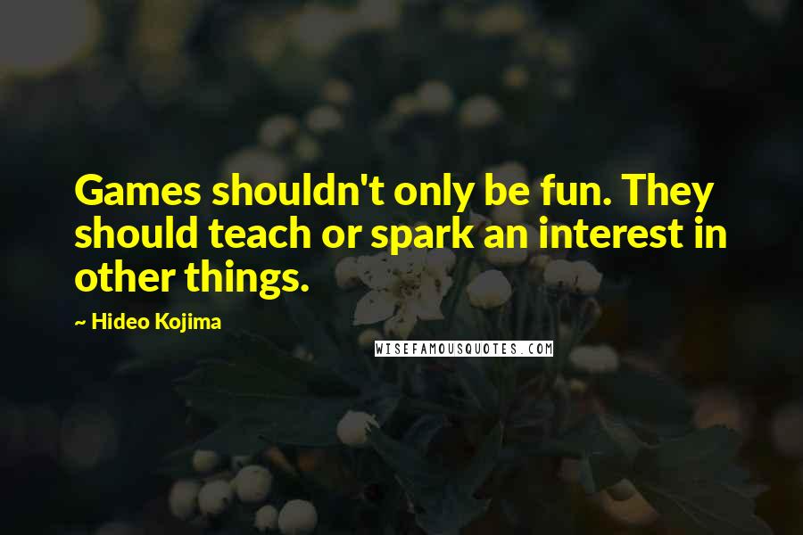 Hideo Kojima Quotes: Games shouldn't only be fun. They should teach or spark an interest in other things.