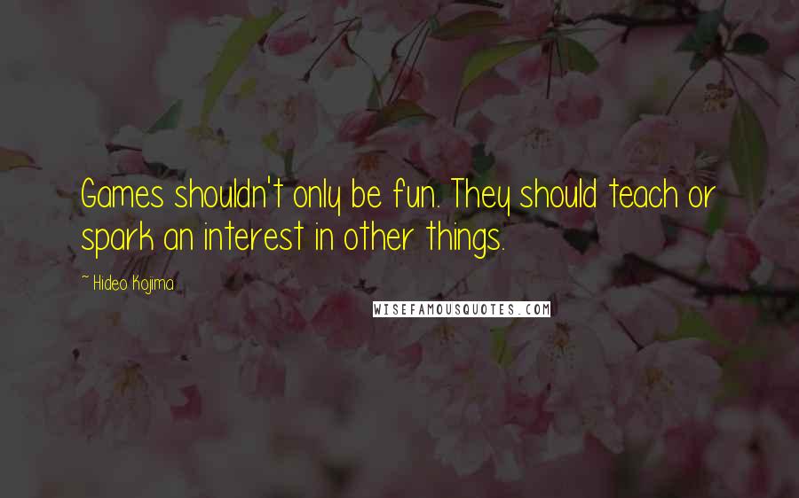 Hideo Kojima Quotes: Games shouldn't only be fun. They should teach or spark an interest in other things.