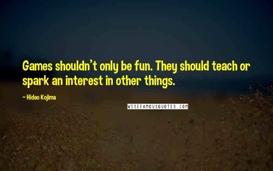 Hideo Kojima Quotes: Games shouldn't only be fun. They should teach or spark an interest in other things.