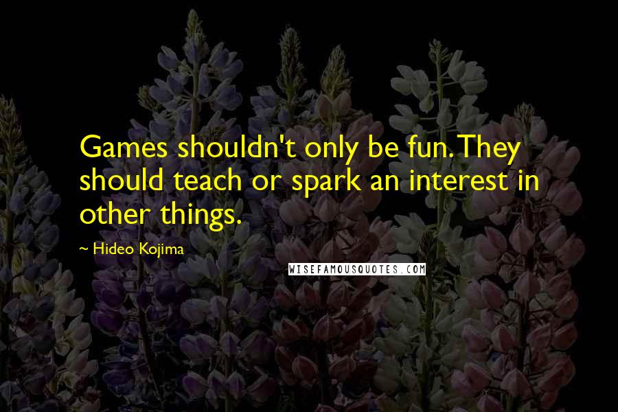 Hideo Kojima Quotes: Games shouldn't only be fun. They should teach or spark an interest in other things.