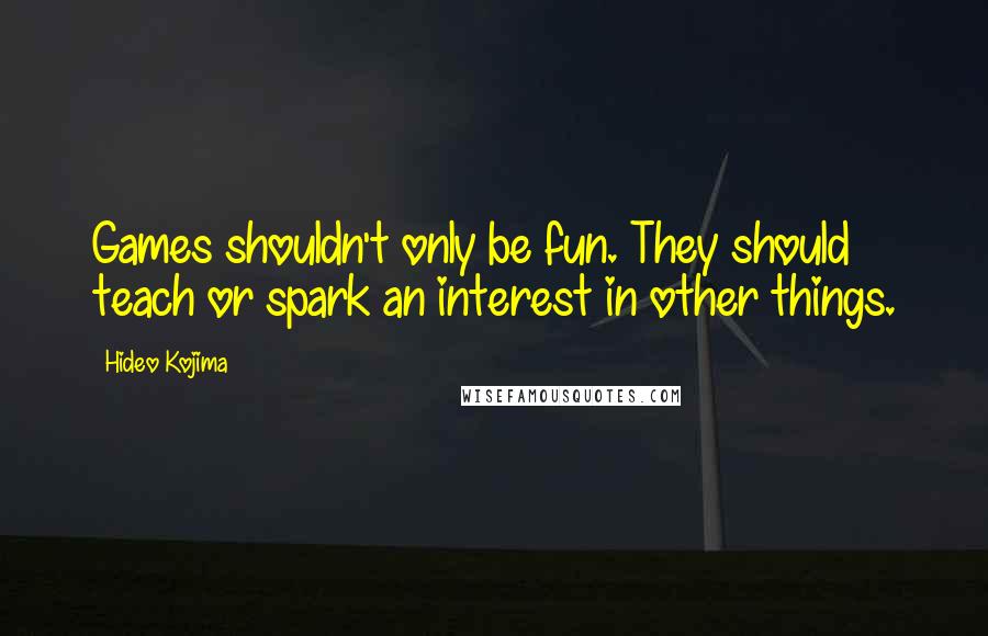 Hideo Kojima Quotes: Games shouldn't only be fun. They should teach or spark an interest in other things.