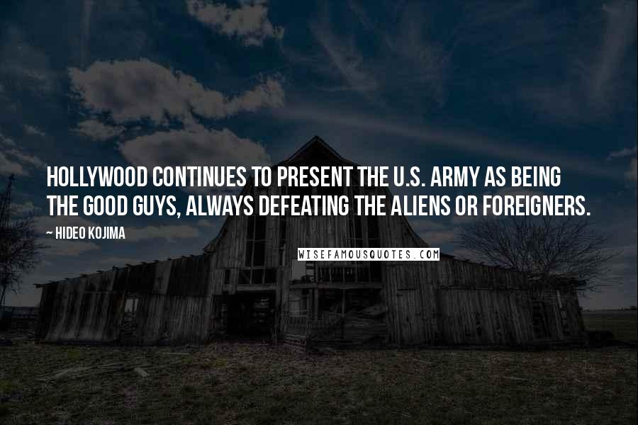 Hideo Kojima Quotes: Hollywood continues to present the U.S. Army as being the good guys, always defeating the aliens or foreigners.