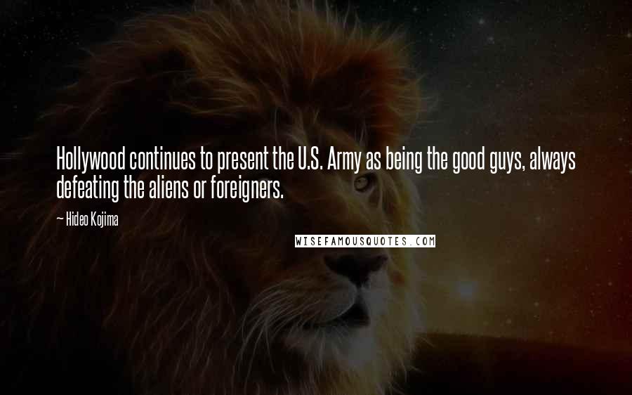 Hideo Kojima Quotes: Hollywood continues to present the U.S. Army as being the good guys, always defeating the aliens or foreigners.