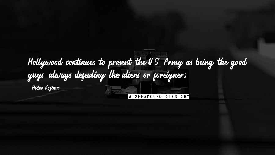 Hideo Kojima Quotes: Hollywood continues to present the U.S. Army as being the good guys, always defeating the aliens or foreigners.