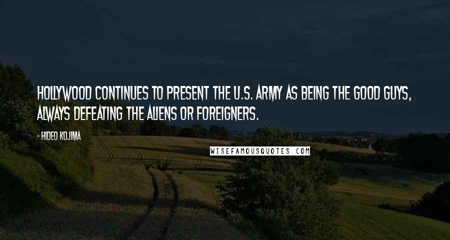 Hideo Kojima Quotes: Hollywood continues to present the U.S. Army as being the good guys, always defeating the aliens or foreigners.