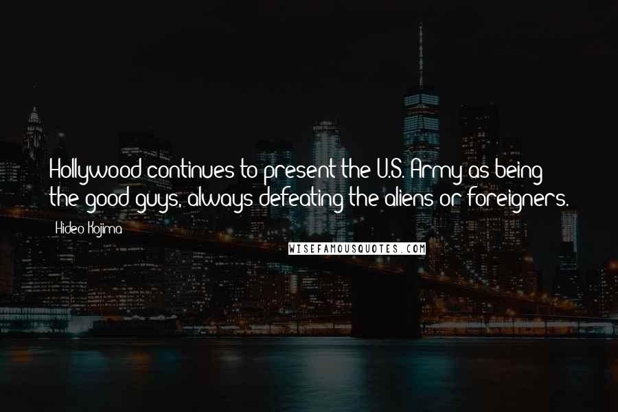 Hideo Kojima Quotes: Hollywood continues to present the U.S. Army as being the good guys, always defeating the aliens or foreigners.