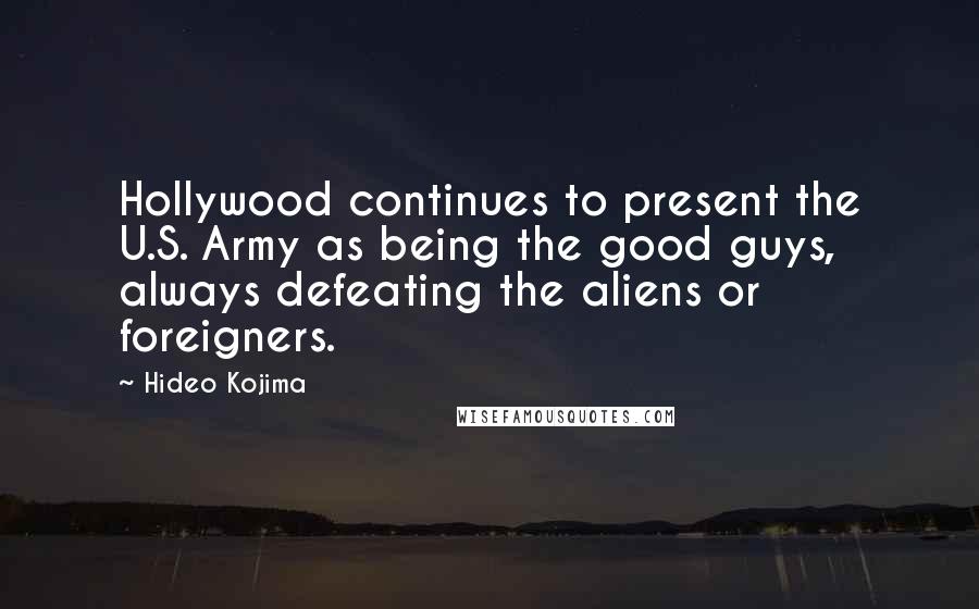Hideo Kojima Quotes: Hollywood continues to present the U.S. Army as being the good guys, always defeating the aliens or foreigners.