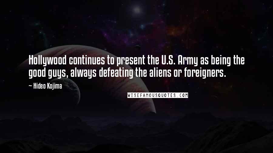 Hideo Kojima Quotes: Hollywood continues to present the U.S. Army as being the good guys, always defeating the aliens or foreigners.