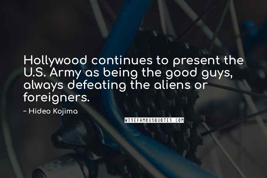 Hideo Kojima Quotes: Hollywood continues to present the U.S. Army as being the good guys, always defeating the aliens or foreigners.
