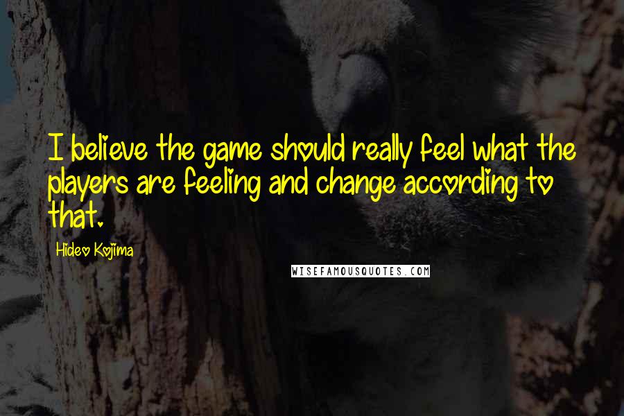 Hideo Kojima Quotes: I believe the game should really feel what the players are feeling and change according to that.