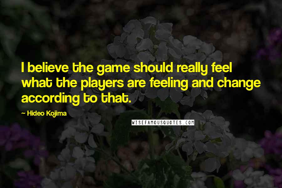 Hideo Kojima Quotes: I believe the game should really feel what the players are feeling and change according to that.