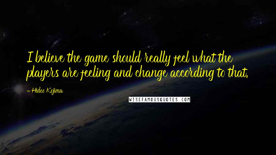 Hideo Kojima Quotes: I believe the game should really feel what the players are feeling and change according to that.