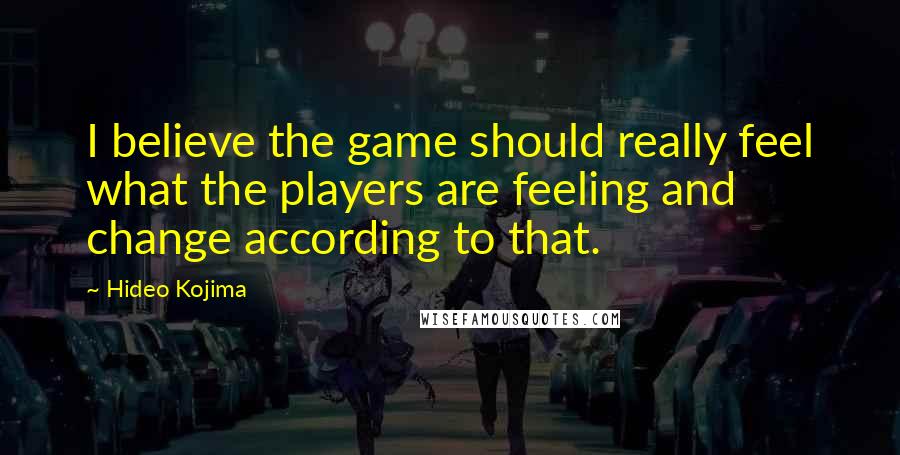 Hideo Kojima Quotes: I believe the game should really feel what the players are feeling and change according to that.