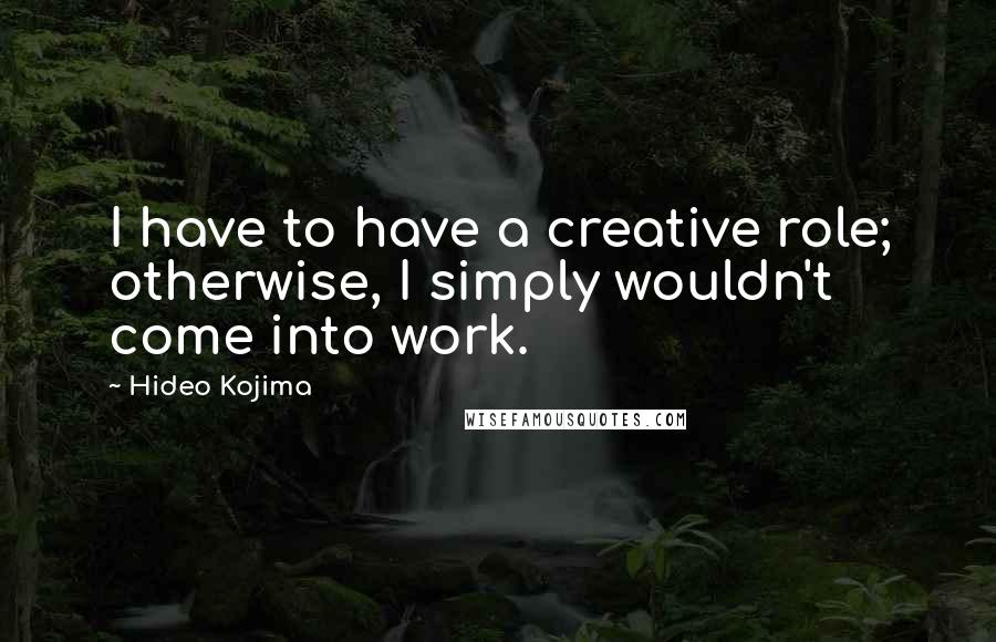 Hideo Kojima Quotes: I have to have a creative role; otherwise, I simply wouldn't come into work.