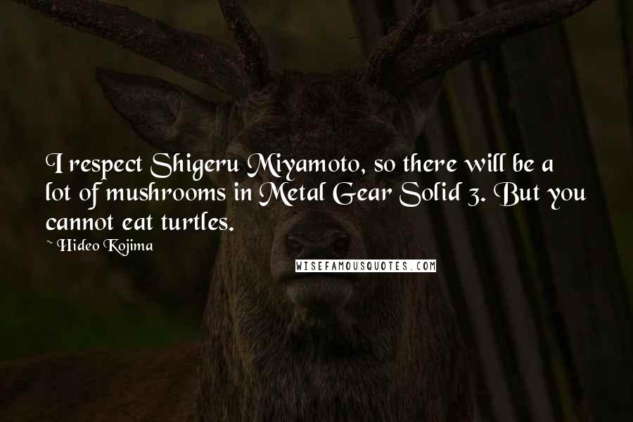 Hideo Kojima Quotes: I respect Shigeru Miyamoto, so there will be a lot of mushrooms in Metal Gear Solid 3. But you cannot eat turtles.