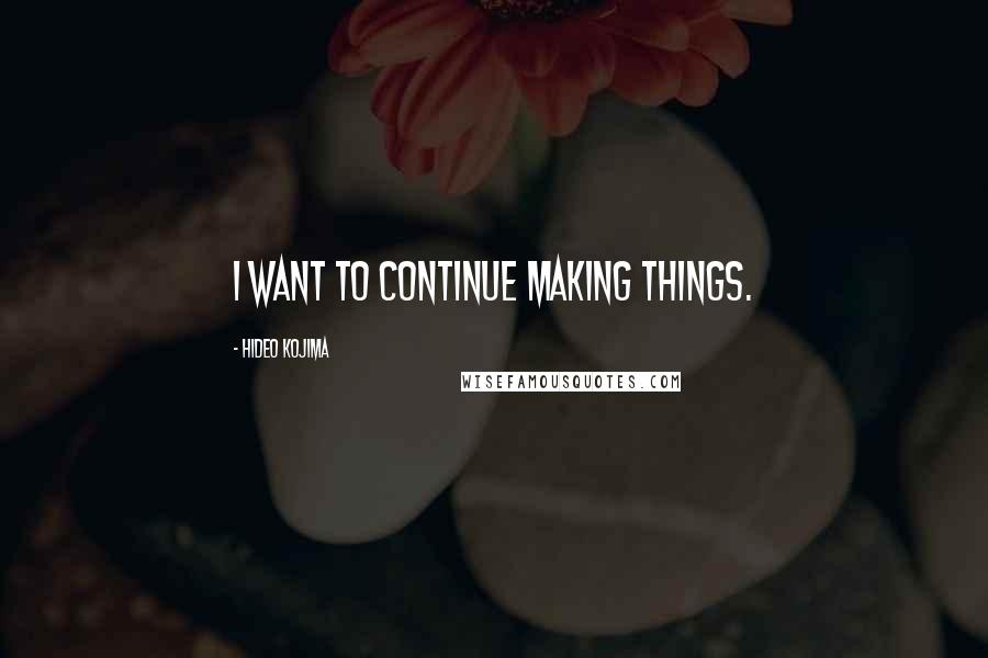 Hideo Kojima Quotes: I want to continue making things.