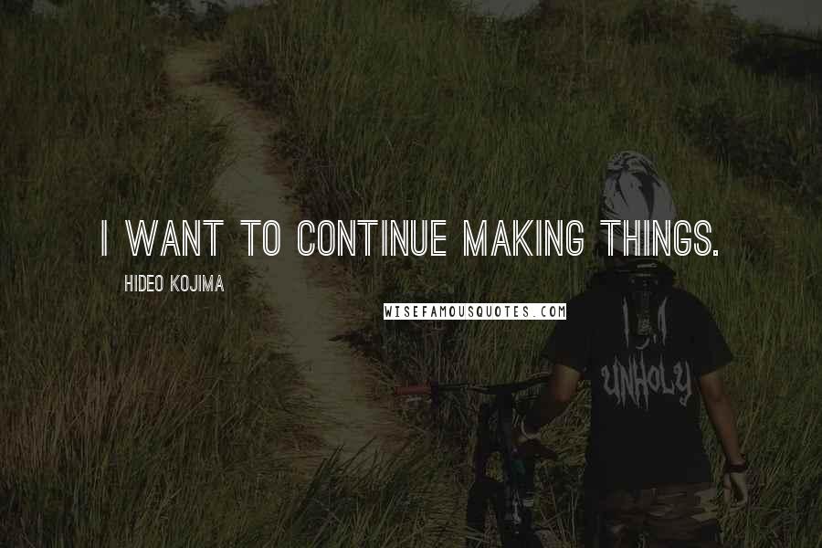 Hideo Kojima Quotes: I want to continue making things.