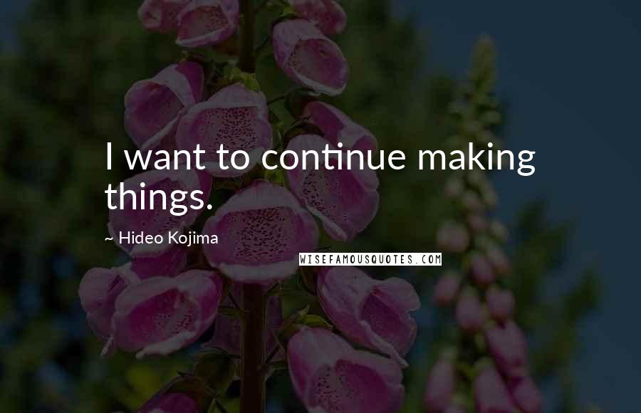 Hideo Kojima Quotes: I want to continue making things.