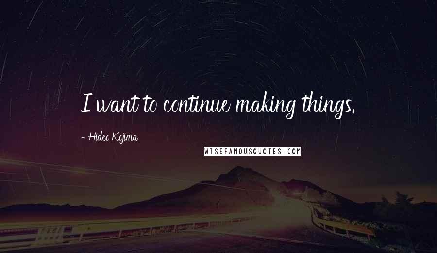 Hideo Kojima Quotes: I want to continue making things.