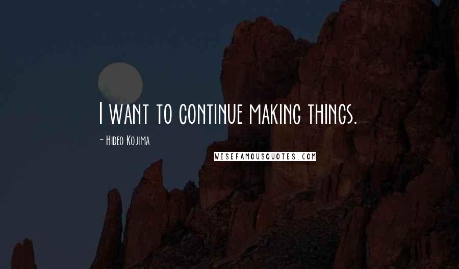 Hideo Kojima Quotes: I want to continue making things.