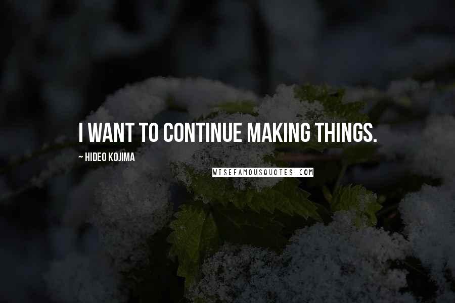 Hideo Kojima Quotes: I want to continue making things.