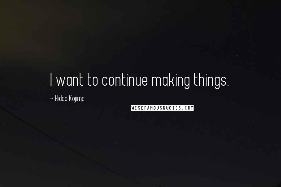 Hideo Kojima Quotes: I want to continue making things.