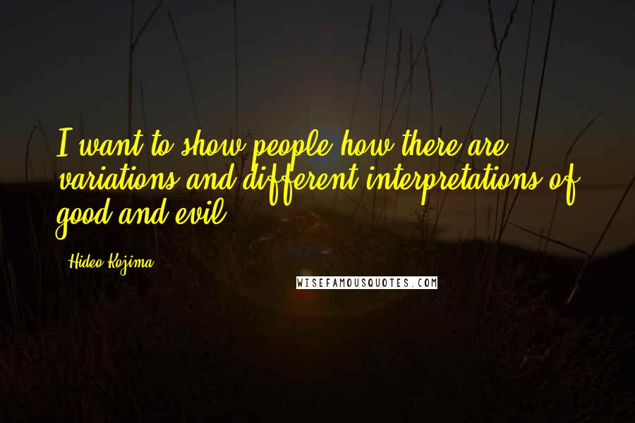 Hideo Kojima Quotes: I want to show people how there are variations and different interpretations of good and evil.