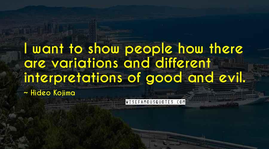 Hideo Kojima Quotes: I want to show people how there are variations and different interpretations of good and evil.