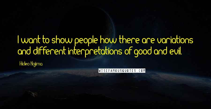 Hideo Kojima Quotes: I want to show people how there are variations and different interpretations of good and evil.