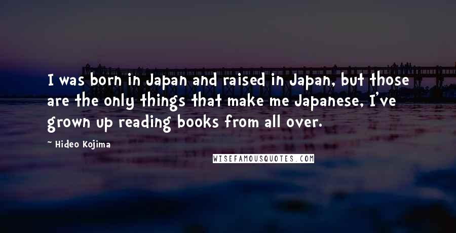 Hideo Kojima Quotes: I was born in Japan and raised in Japan, but those are the only things that make me Japanese, I've grown up reading books from all over.