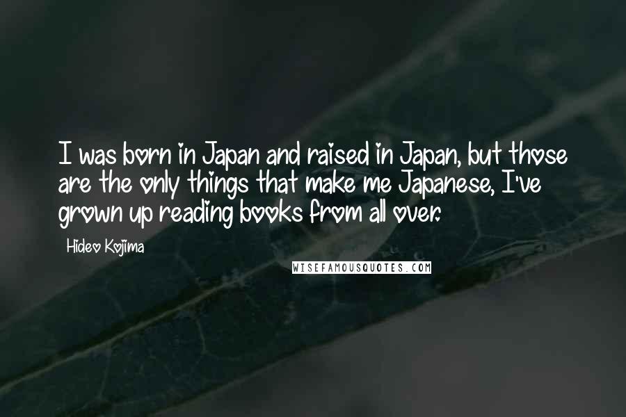 Hideo Kojima Quotes: I was born in Japan and raised in Japan, but those are the only things that make me Japanese, I've grown up reading books from all over.