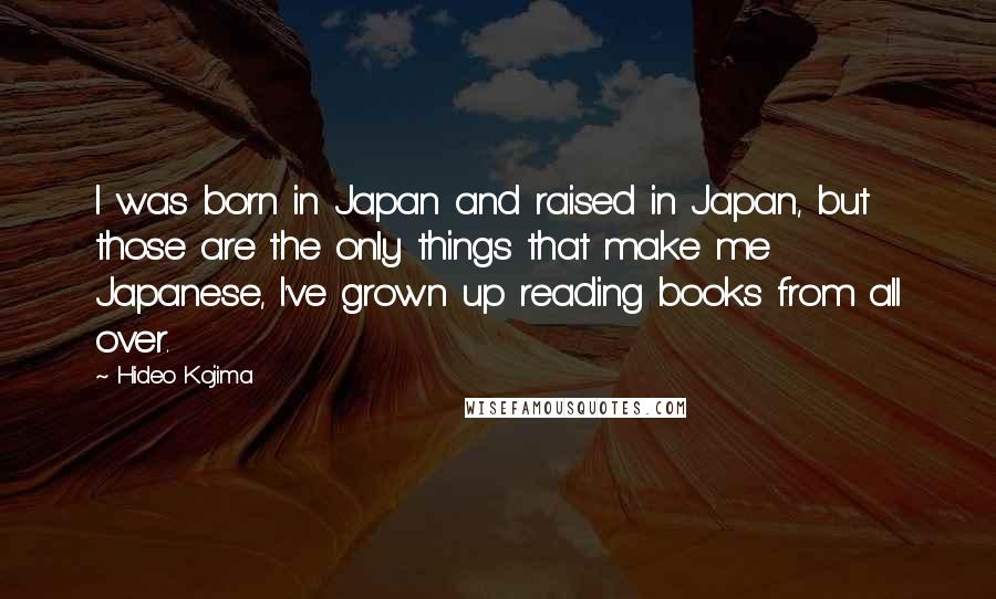 Hideo Kojima Quotes: I was born in Japan and raised in Japan, but those are the only things that make me Japanese, I've grown up reading books from all over.