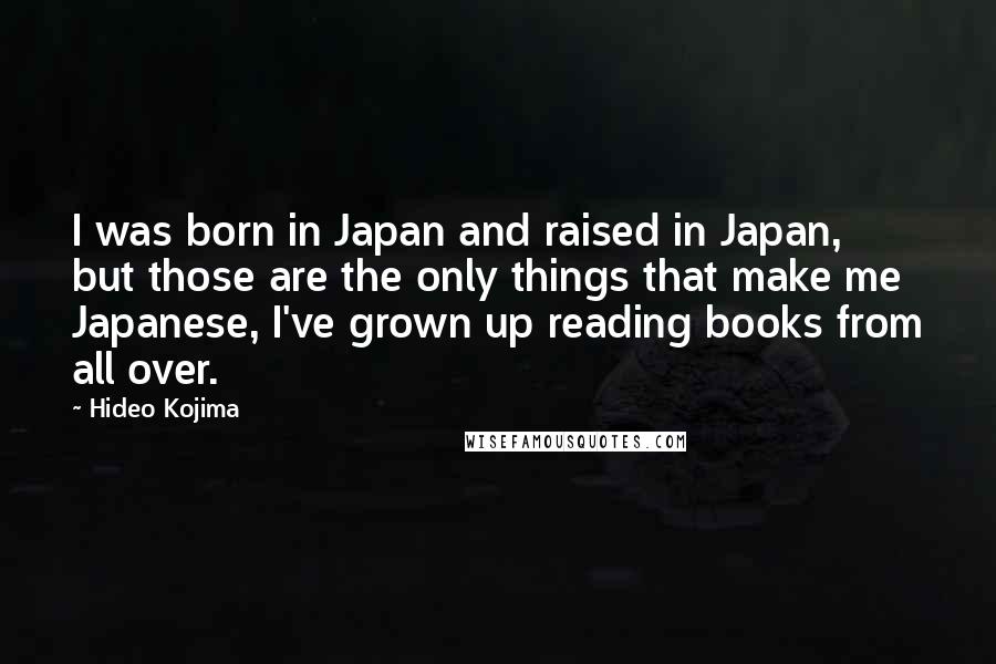 Hideo Kojima Quotes: I was born in Japan and raised in Japan, but those are the only things that make me Japanese, I've grown up reading books from all over.