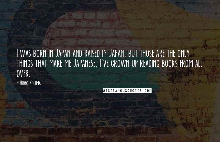 Hideo Kojima Quotes: I was born in Japan and raised in Japan, but those are the only things that make me Japanese, I've grown up reading books from all over.