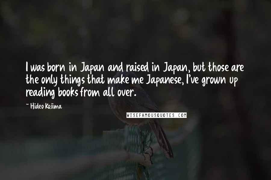 Hideo Kojima Quotes: I was born in Japan and raised in Japan, but those are the only things that make me Japanese, I've grown up reading books from all over.