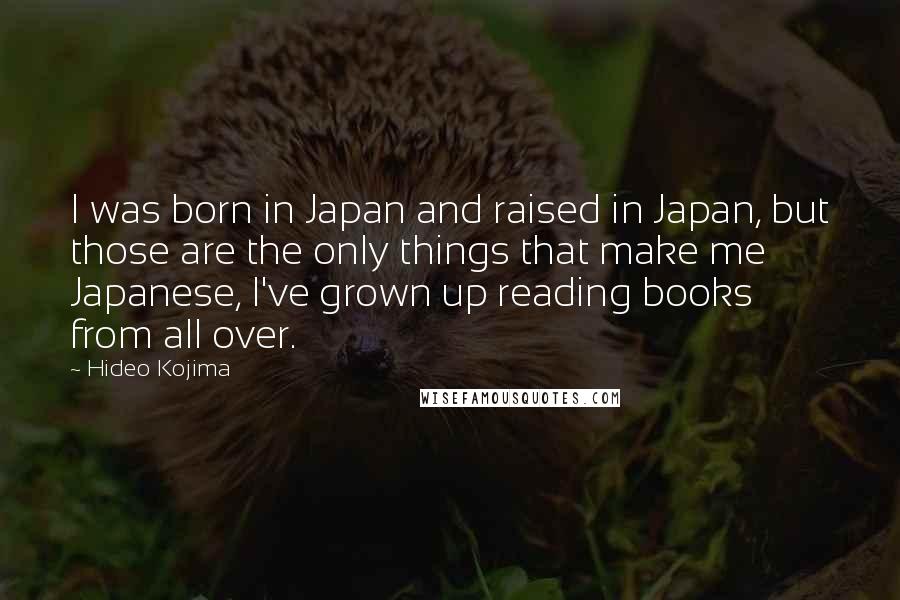 Hideo Kojima Quotes: I was born in Japan and raised in Japan, but those are the only things that make me Japanese, I've grown up reading books from all over.